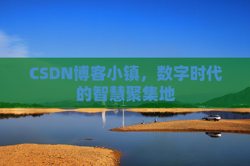 CSDN博客小镇，数字时代的智慧聚集地